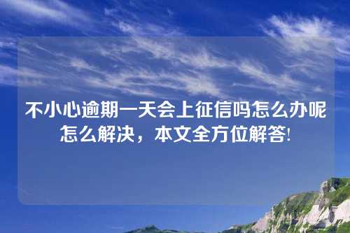 不小心逾期一天会上征信吗怎么办呢怎么解决，本文全方位解答!