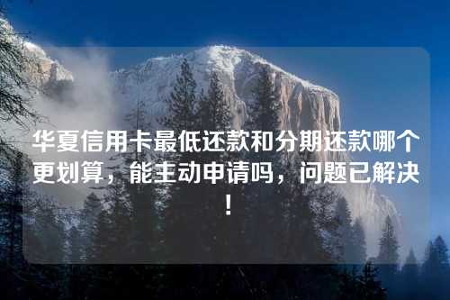 华夏信用卡最低还款和分期还款哪个更划算，能主动申请吗，问题已解决！