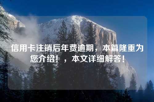 信用卡注销后年费逾期，本篇隆重为您介绍！，本文详细解答！