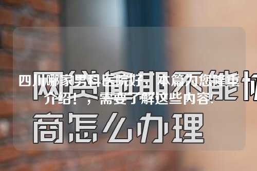 四川哪家男科医院好，本篇为您隆重介绍！，需要了解这些内容!