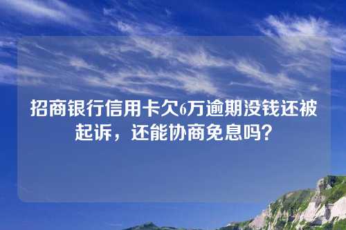 招商银行信用卡欠6万逾期没钱还被起诉，还能协商免息吗？