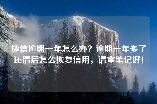 捷信逾期一年怎么办？逾期一年多了还清后怎么恢复信用，请拿笔记好！