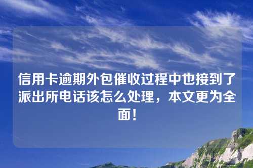 信用卡逾期外包催收过程中也接到了派出所电话该怎么处理，本文更为全面！