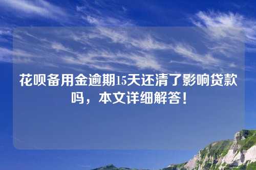 花呗备用金逾期15天还清了影响贷款吗，本文详细解答！