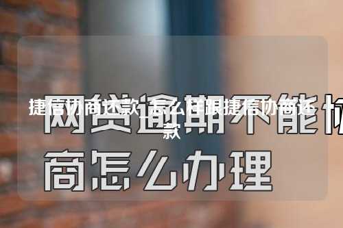 捷信协商还款_怎么样跟捷信协商还款