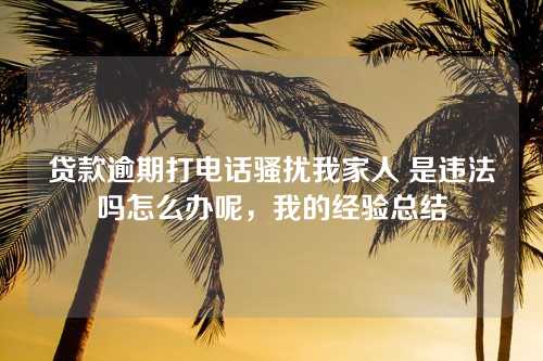 贷款逾期打电话骚扰我家人 是违法吗怎么办呢，我的经验总结