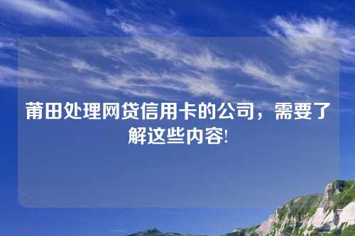 莆田处理网贷信用卡的公司，需要了解这些内容!