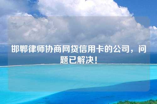 邯郸律师协商网贷信用卡的公司，问题已解决！