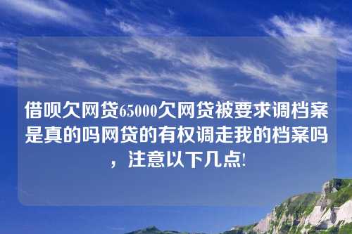 借呗欠网贷65000欠网贷被要求调档案是真的吗网贷的有权调走我的档案吗，注意以下几点!