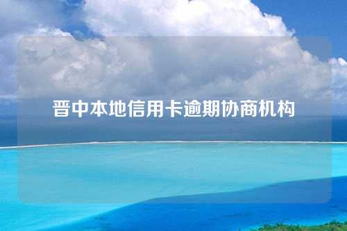 晋中本地信用卡逾期协商机构