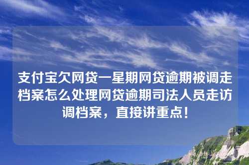 支付宝欠网贷一星期网贷逾期被调走档案怎么处理网贷逾期司法人员走访调档案，直接讲重点！