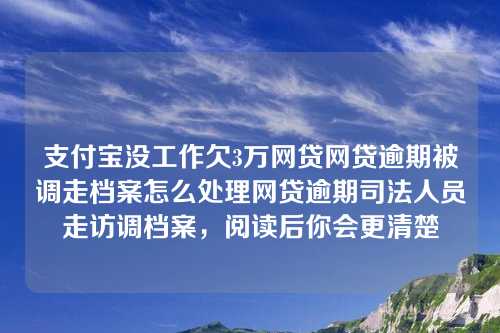 支付宝没工作欠3万网贷网贷逾期被调走档案怎么处理网贷逾期司法人员走访调档案，阅读后你会更清楚