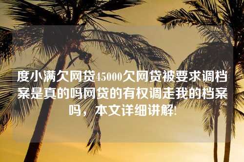 度小满欠网贷45000欠网贷被要求调档案是真的吗网贷的有权调走我的档案吗，本文详细讲解!