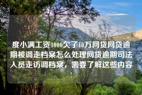 度小满工资4000欠了10万网贷网贷逾期被调走档案怎么处理网贷逾期司法人员走访调档案，需要了解这些内容!