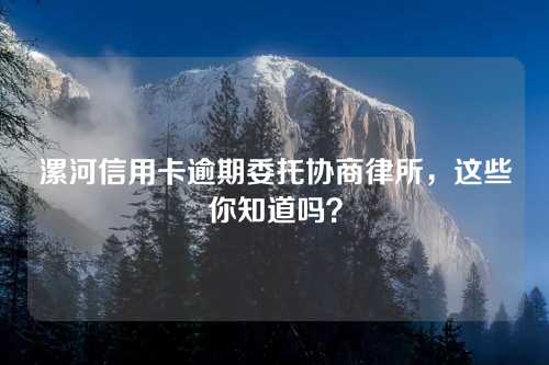 漯河信用卡逾期委托协商律所，这些你知道吗？