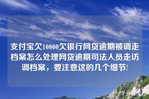 支付宝欠10000欠银行网贷逾期被调走档案怎么处理网贷逾期司法人员走访调档案，要注意这的几个细节!