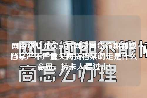 网商贷女儿欠20万网贷网贷逾期调取档案严不严重欠网贷档案调走是什么意思，持卡人看过来!