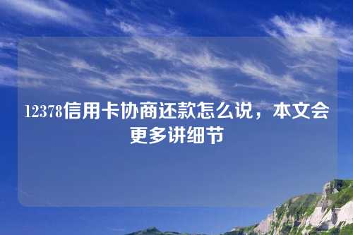 12378信用卡协商还款怎么说，本文会更多讲细节