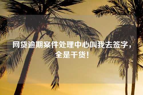 网贷逾期案件处理中心叫我去签字，全是干货！