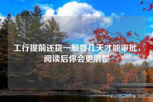 工行提前还贷一般要几天才能审批，阅读后你会更清楚