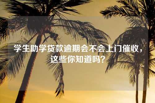 学生助学贷款逾期会不会上门催收，这些你知道吗？