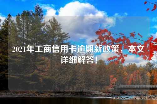 2021年工商信用卡逾期新政策，本文详细解答！