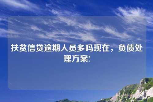 扶贫信贷逾期人员多吗现在，负债处理方案!