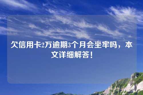 欠信用卡2万逾期3个月会坐牢吗，本文详细解答！