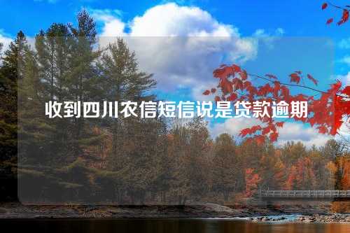 收到四川农信短信说是贷款逾期