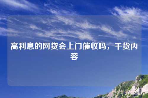 高利息的网贷会上门催收吗，干货内容