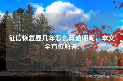 征信恢复要几年怎么算逾期呢，本文全方位解答!