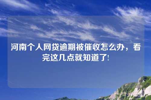 河南个人网贷逾期被催收怎么办，看完这几点就知道了!