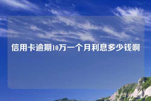 信用卡逾期10万一个月利息多少钱啊