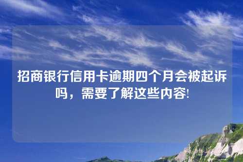 招商银行信用卡逾期四个月会被起诉吗，需要了解这些内容!