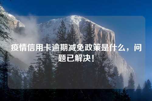 疫情信用卡逾期减免政策是什么，问题已解决！