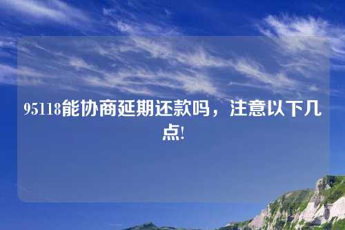 95118能协商延期还款吗，注意以下几点!