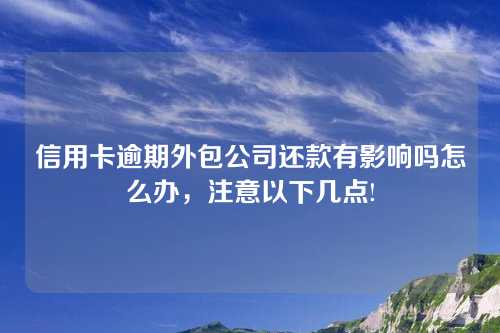 信用卡逾期外包公司还款有影响吗怎么办，注意以下几点!