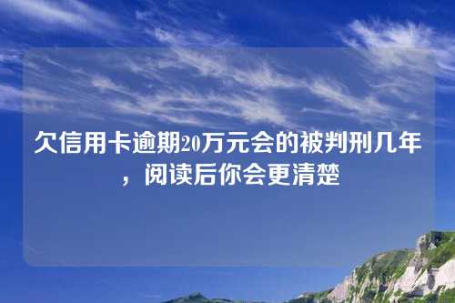 欠信用卡逾期20万元会的被判刑几年，阅读后你会更清楚