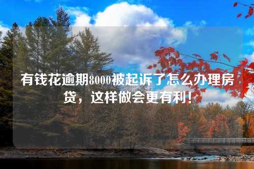 有钱花逾期8000被起诉了怎么办理房贷，这样做会更有利！