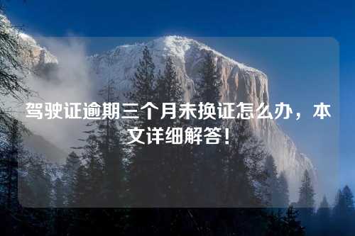 驾驶证逾期三个月未换证怎么办，本文详细解答！