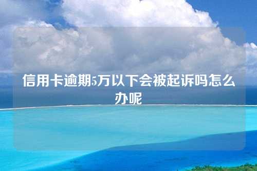 信用卡逾期5万以下会被起诉吗怎么办呢