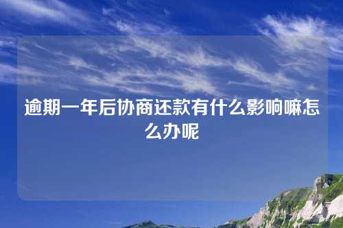 逾期一年后协商还款有什么影响嘛怎么办呢