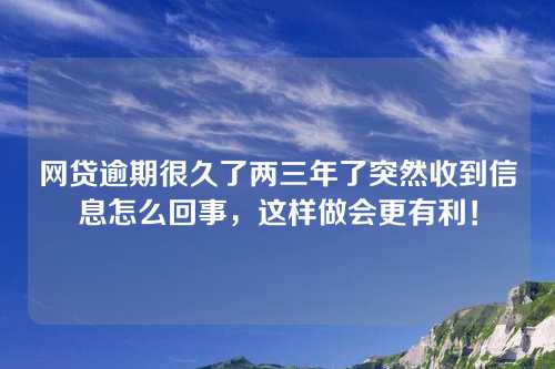 网贷逾期很久了两三年了突然收到信息怎么回事，这样做会更有利！