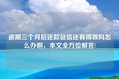 逾期三个月后还款征信还有得救吗怎么办啊，本文全方位解答!