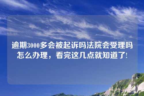 逾期3000多会被起诉吗法院会受理吗怎么办理，看完这几点就知道了!