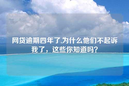 网贷逾期四年了,为什么他们不起诉我了，这些你知道吗？