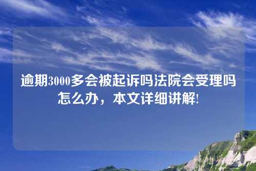 逾期3000多会被起诉吗法院会受理吗怎么办，本文详细讲解!