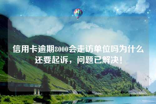 信用卡逾期8000会走访单位吗为什么还要起诉，问题已解决！