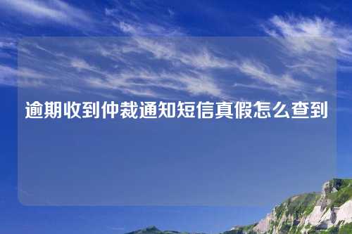 逾期收到仲裁通知短信真假怎么查到