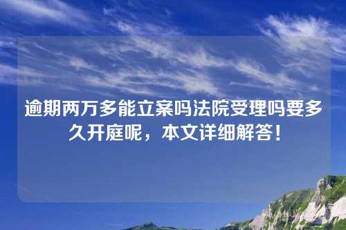 逾期两万多能立案吗法院受理吗要多久开庭呢，本文详细解答！